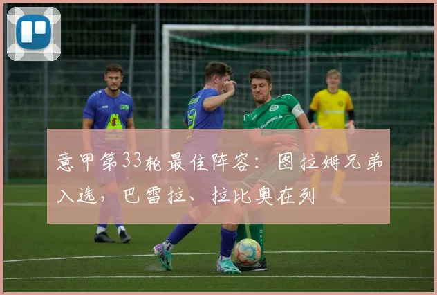 意甲第33轮最佳阵容：图拉姆兄弟入选，巴雷拉、拉比奥在列