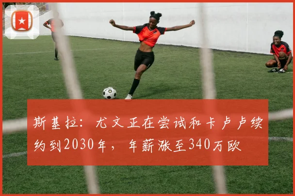 斯基拉：尤文正在尝试和卡卢卢续约到2030年，年薪涨至340万欧