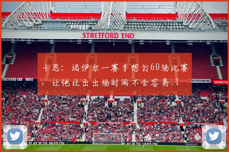 卡恩：诺伊尔一赛季想打60场比赛，让他让出出场时间不会容易_1
