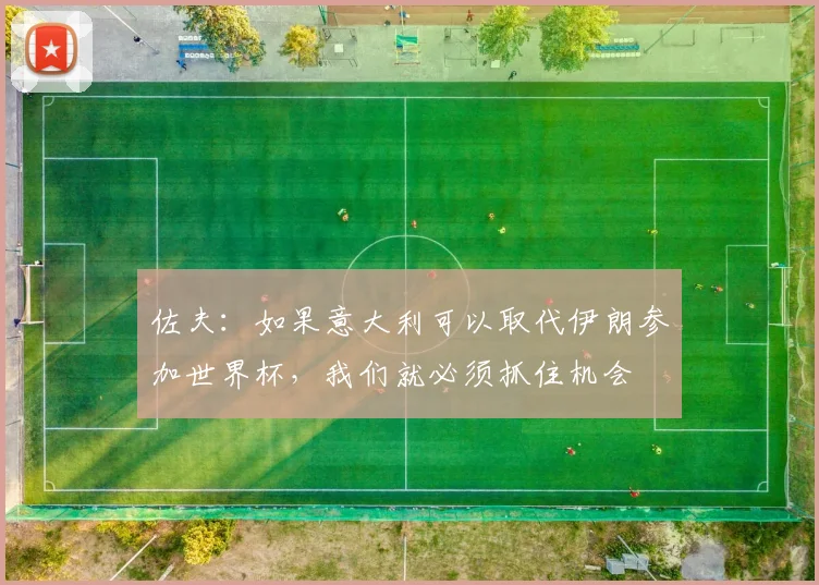 佐夫：如果意大利可以取代伊朗参加世界杯，我们就必须抓住机会