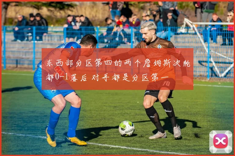 东西部分区第四的两个詹姆斯次轮都0-1落后 对手都是分区第一